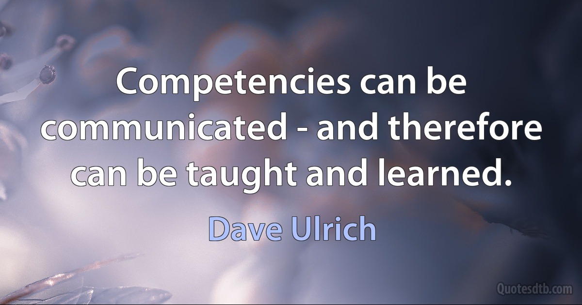 Competencies can be communicated - and therefore can be taught and learned. (Dave Ulrich)