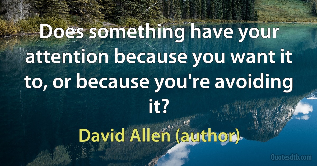 Does something have your attention because you want it to, or because you're avoiding it? (David Allen (author))