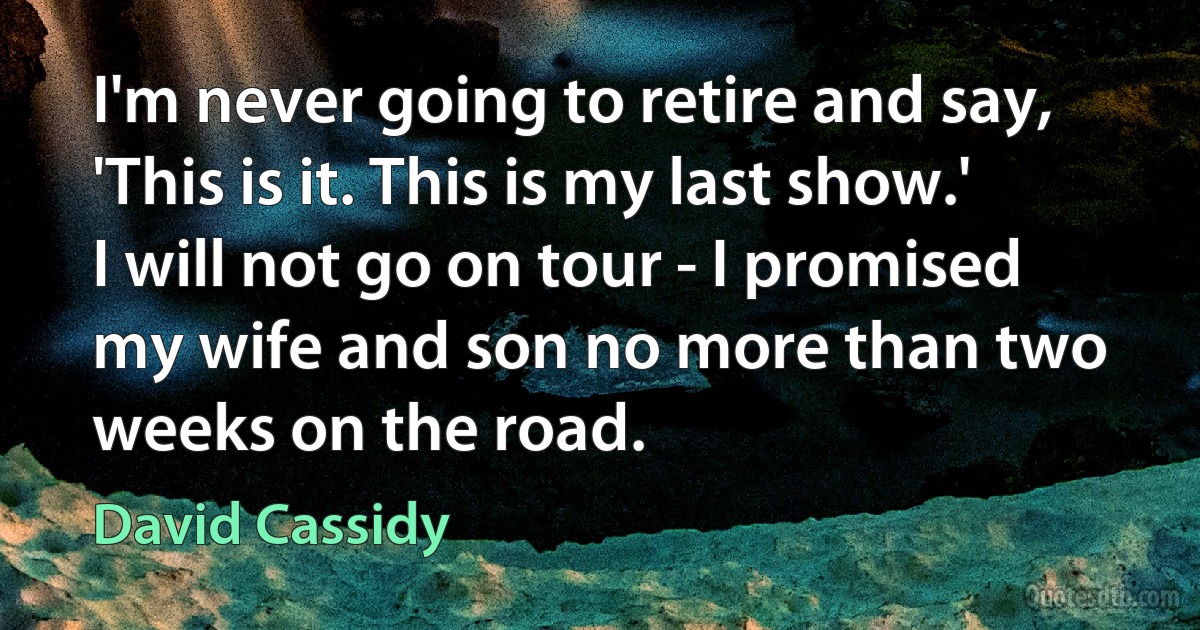 I'm never going to retire and say, 'This is it. This is my last show.' I will not go on tour - I promised my wife and son no more than two weeks on the road. (David Cassidy)