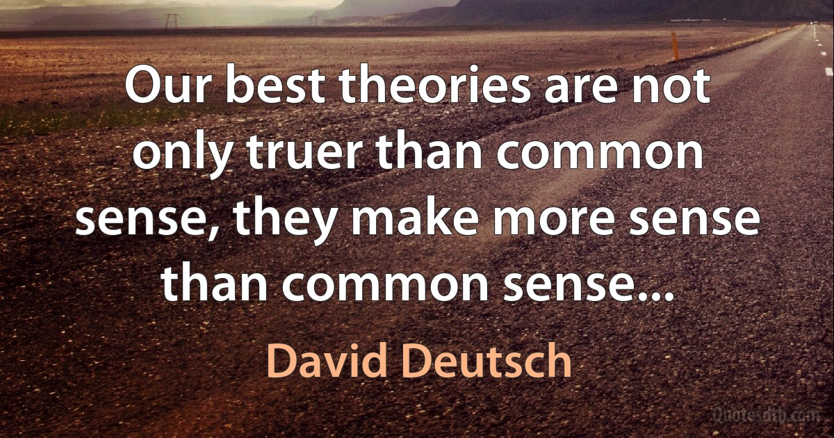 Our best theories are not only truer than common sense, they make more sense than common sense... (David Deutsch)