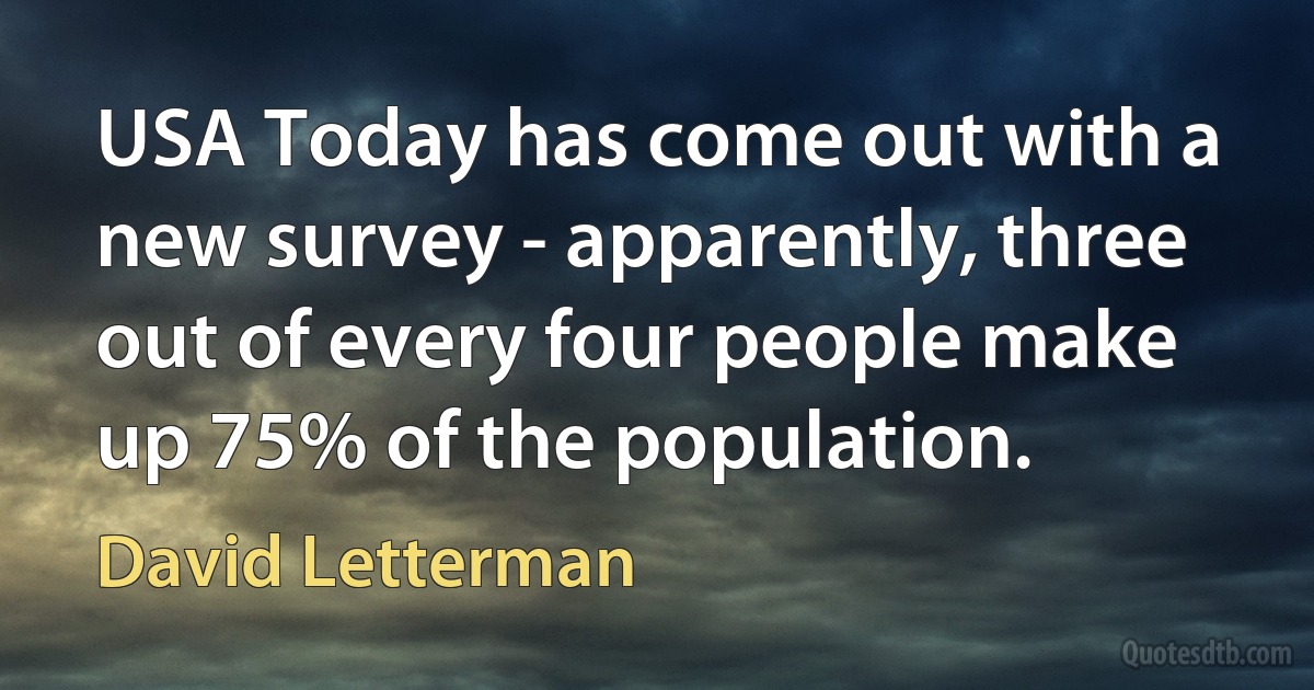 USA Today has come out with a new survey - apparently, three out of every four people make up 75% of the population. (David Letterman)