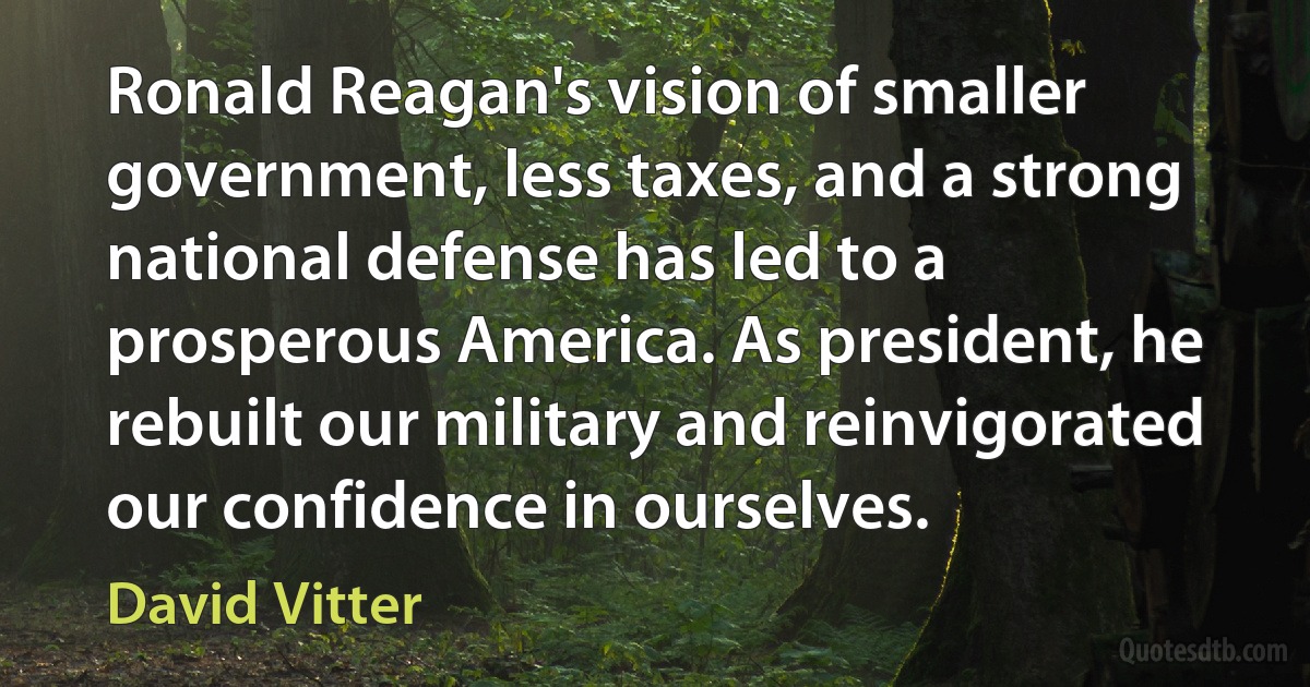 Ronald Reagan's vision of smaller government, less taxes, and a strong national defense has led to a prosperous America. As president, he rebuilt our military and reinvigorated our confidence in ourselves. (David Vitter)