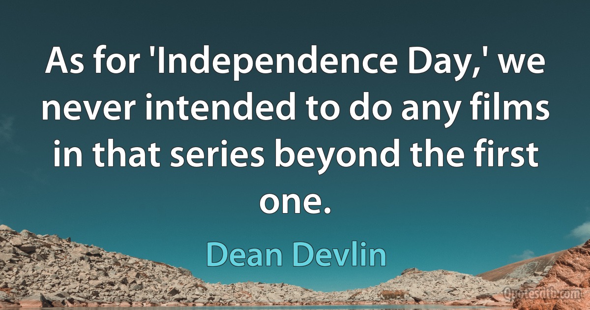 As for 'Independence Day,' we never intended to do any films in that series beyond the first one. (Dean Devlin)