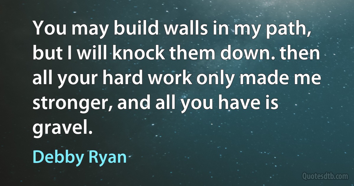 You may build walls in my path, but I will knock them down. then all your hard work only made me stronger, and all you have is gravel. (Debby Ryan)