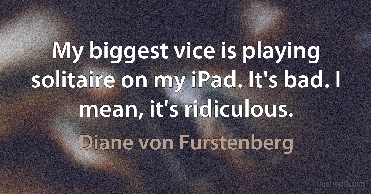 My biggest vice is playing solitaire on my iPad. It's bad. I mean, it's ridiculous. (Diane von Furstenberg)