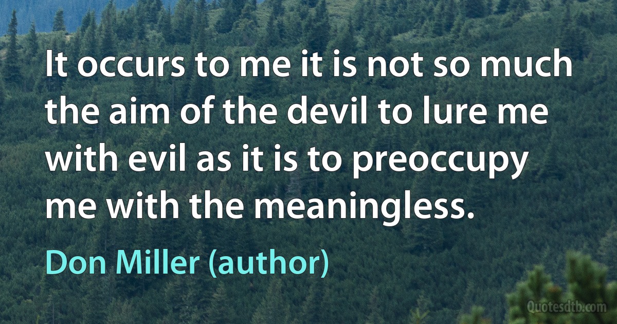 It occurs to me it is not so much the aim of the devil to lure me with evil as it is to preoccupy me with the meaningless. (Don Miller (author))