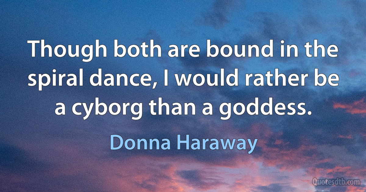 Though both are bound in the spiral dance, I would rather be a cyborg than a goddess. (Donna Haraway)