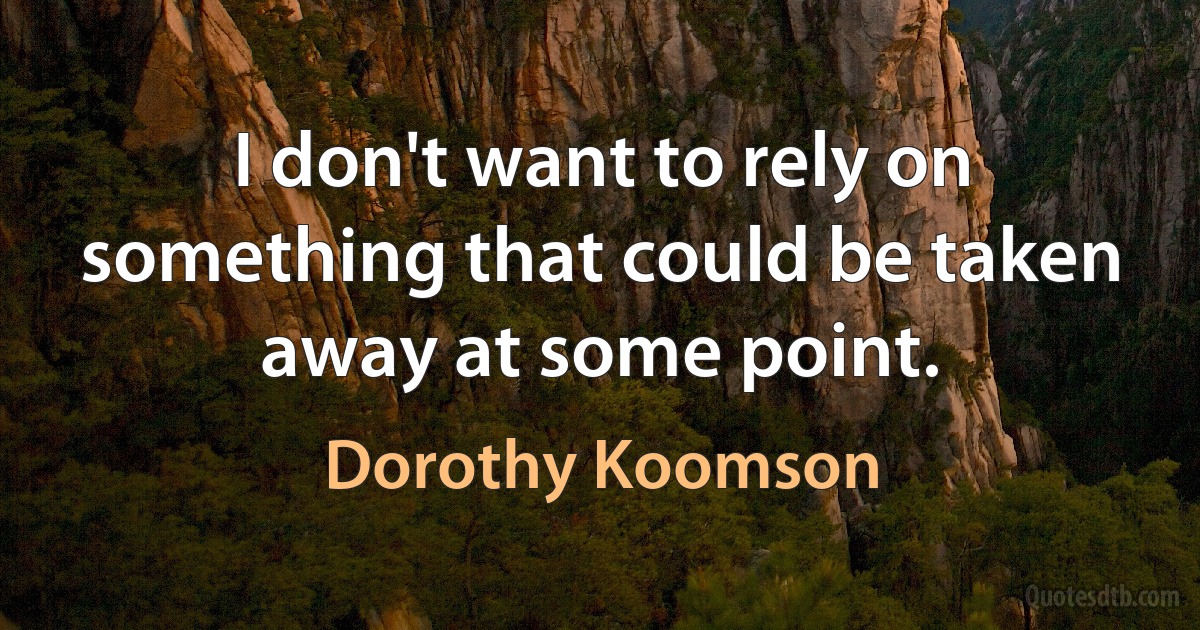 I don't want to rely on something that could be taken away at some point. (Dorothy Koomson)