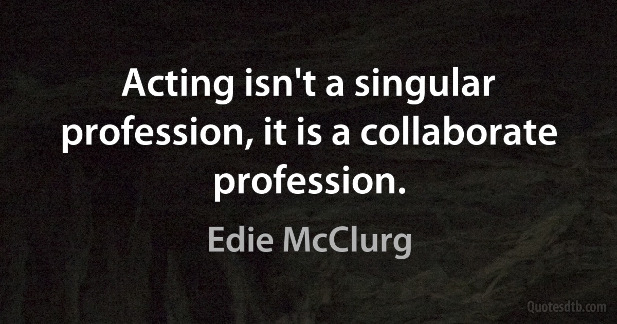 Acting isn't a singular profession, it is a collaborate profession. (Edie McClurg)