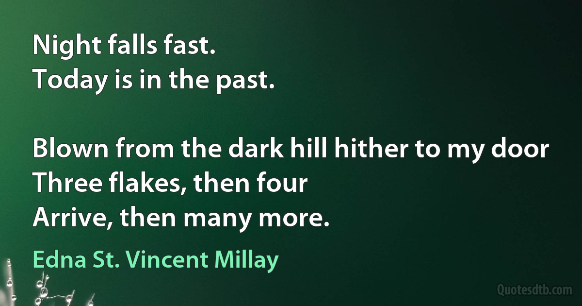 Night falls fast.
Today is in the past.

Blown from the dark hill hither to my door
Three flakes, then four
Arrive, then many more. (Edna St. Vincent Millay)