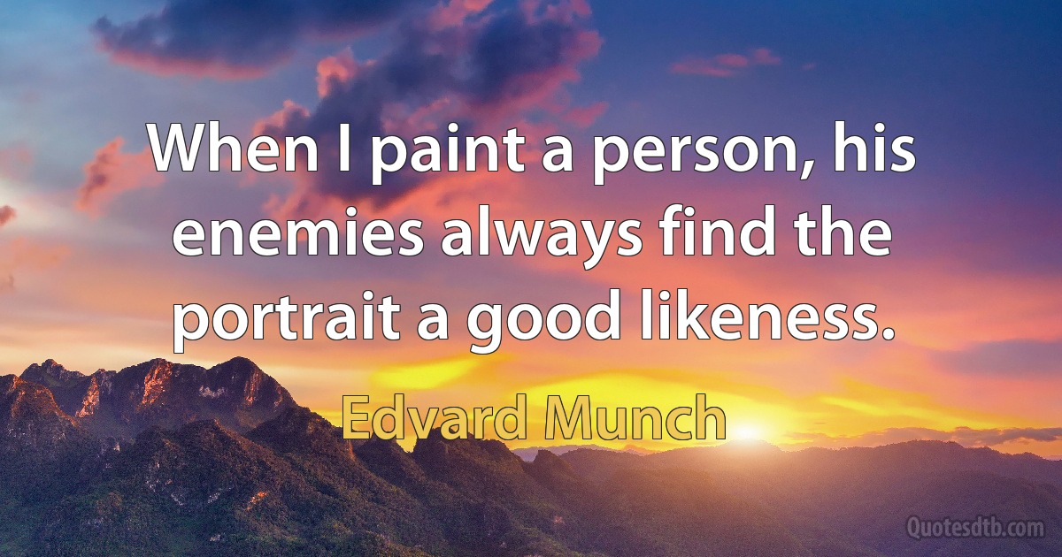 When I paint a person, his enemies always find the portrait a good likeness. (Edvard Munch)