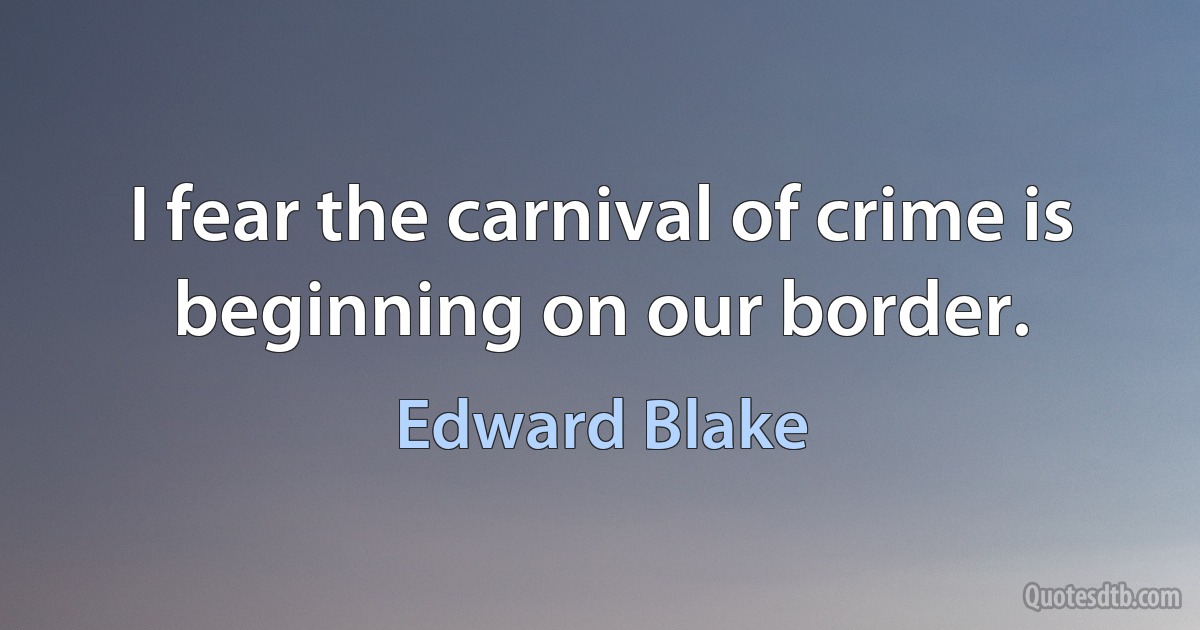 I fear the carnival of crime is beginning on our border. (Edward Blake)