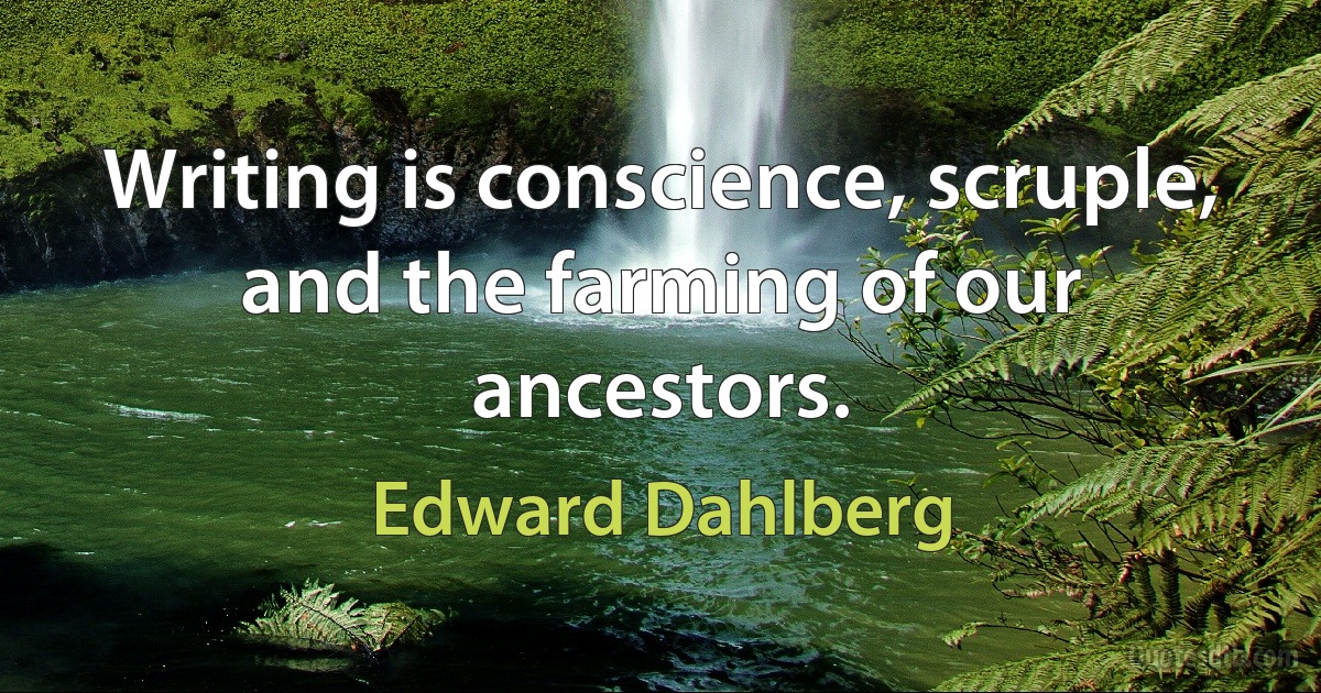 Writing is conscience, scruple, and the farming of our ancestors. (Edward Dahlberg)