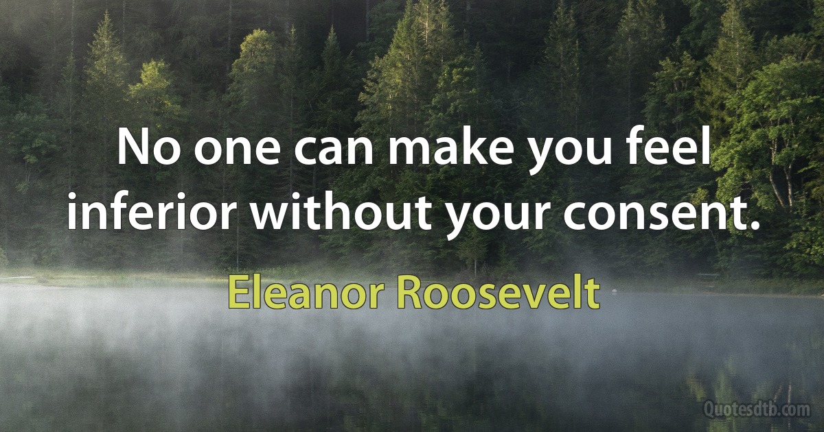 No one can make you feel inferior without your consent. (Eleanor Roosevelt)