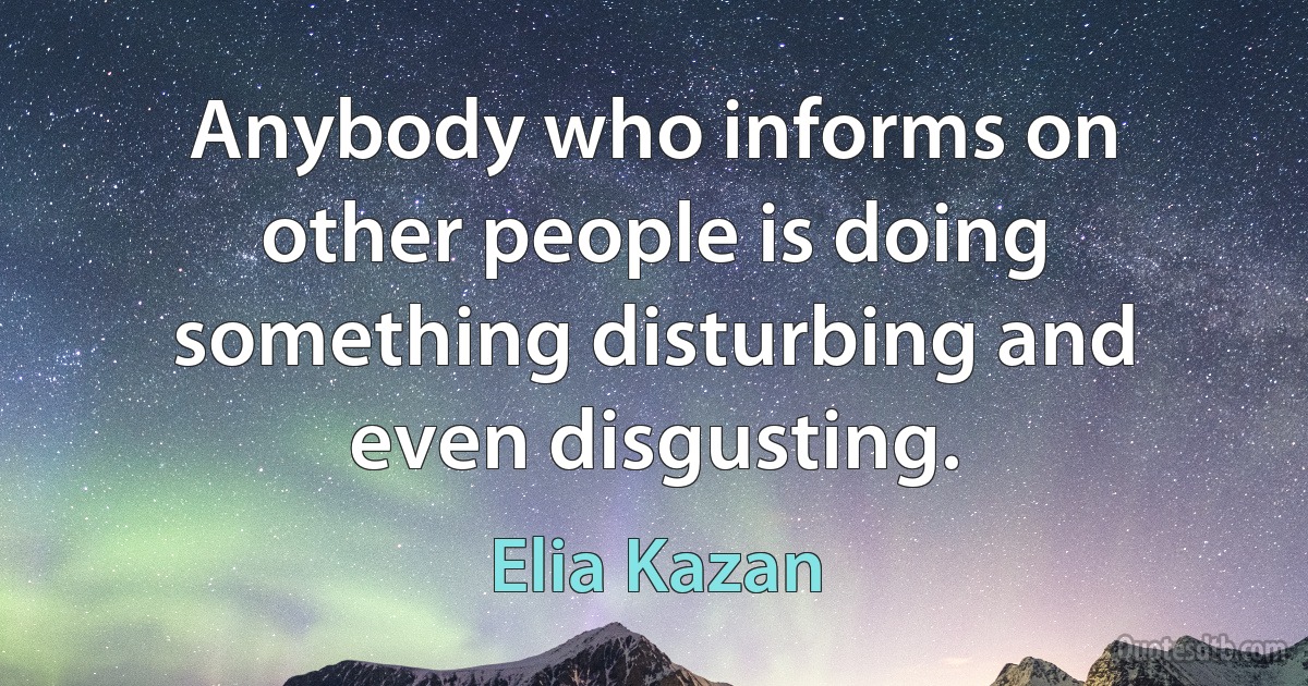 Anybody who informs on other people is doing something disturbing and even disgusting. (Elia Kazan)