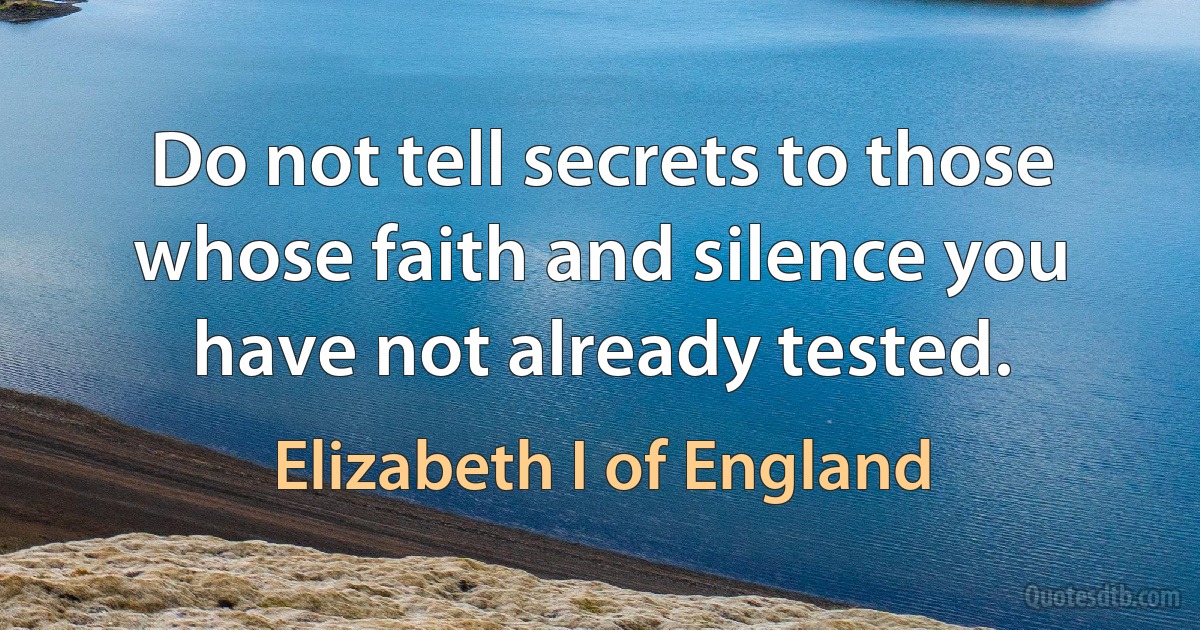 Do not tell secrets to those whose faith and silence you have not already tested. (Elizabeth I of England)