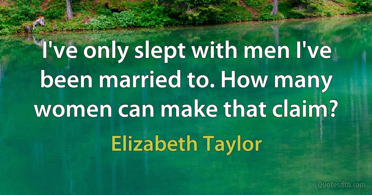 I've only slept with men I've been married to. How many women can make that claim? (Elizabeth Taylor)