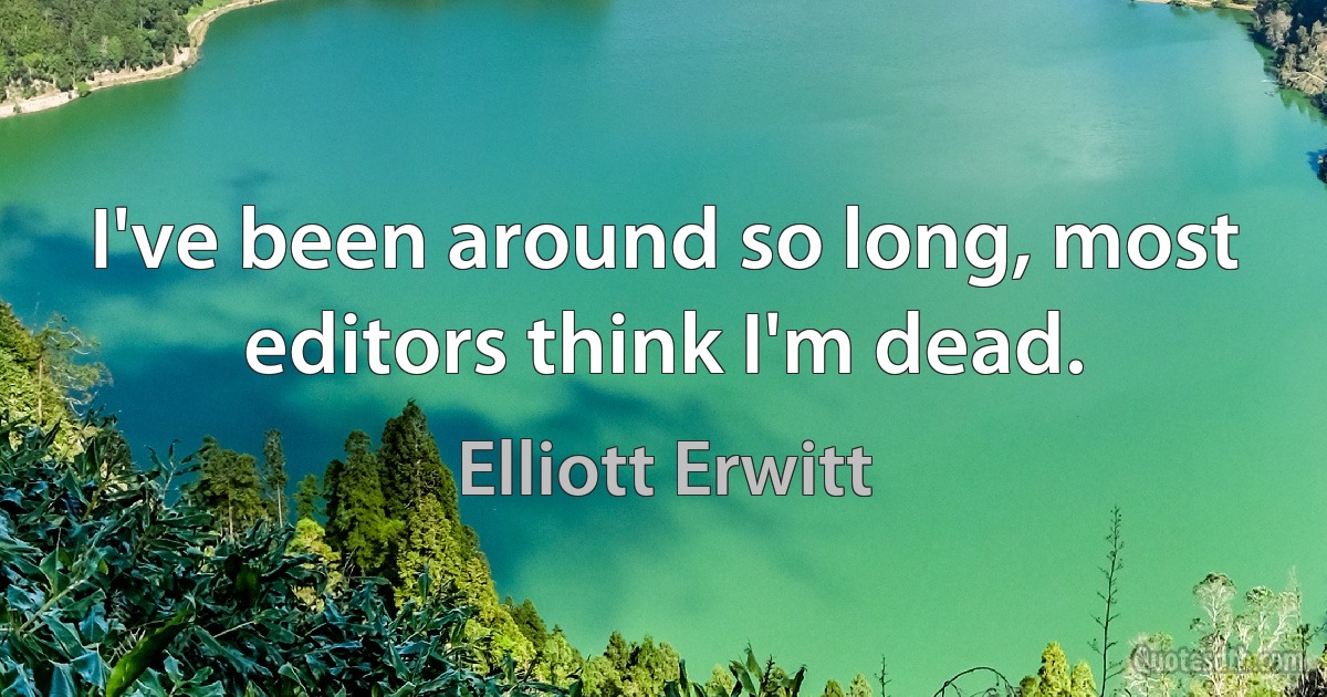 I've been around so long, most editors think I'm dead. (Elliott Erwitt)