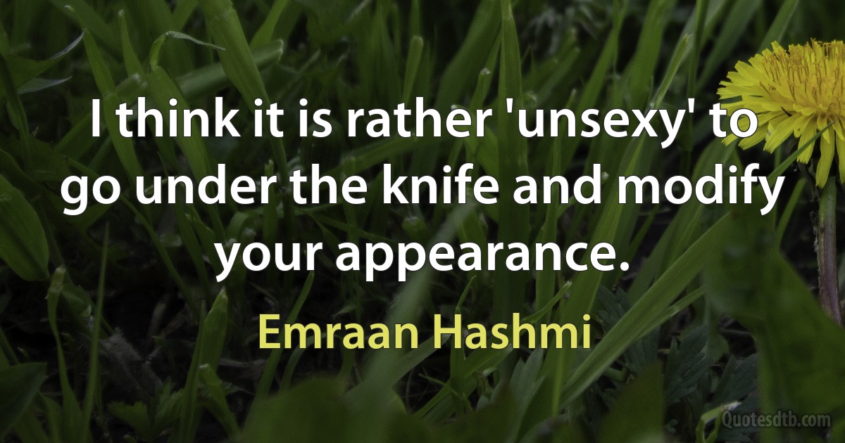 I think it is rather 'unsexy' to go under the knife and modify your appearance. (Emraan Hashmi)