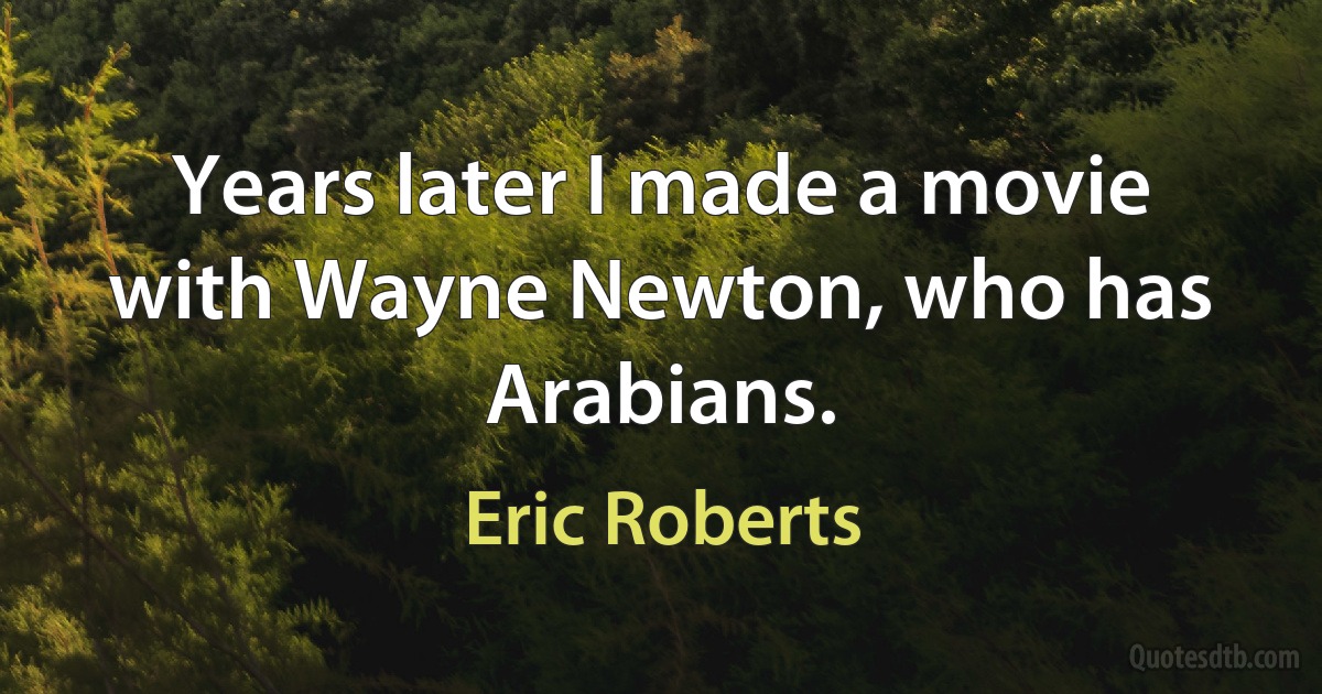 Years later I made a movie with Wayne Newton, who has Arabians. (Eric Roberts)