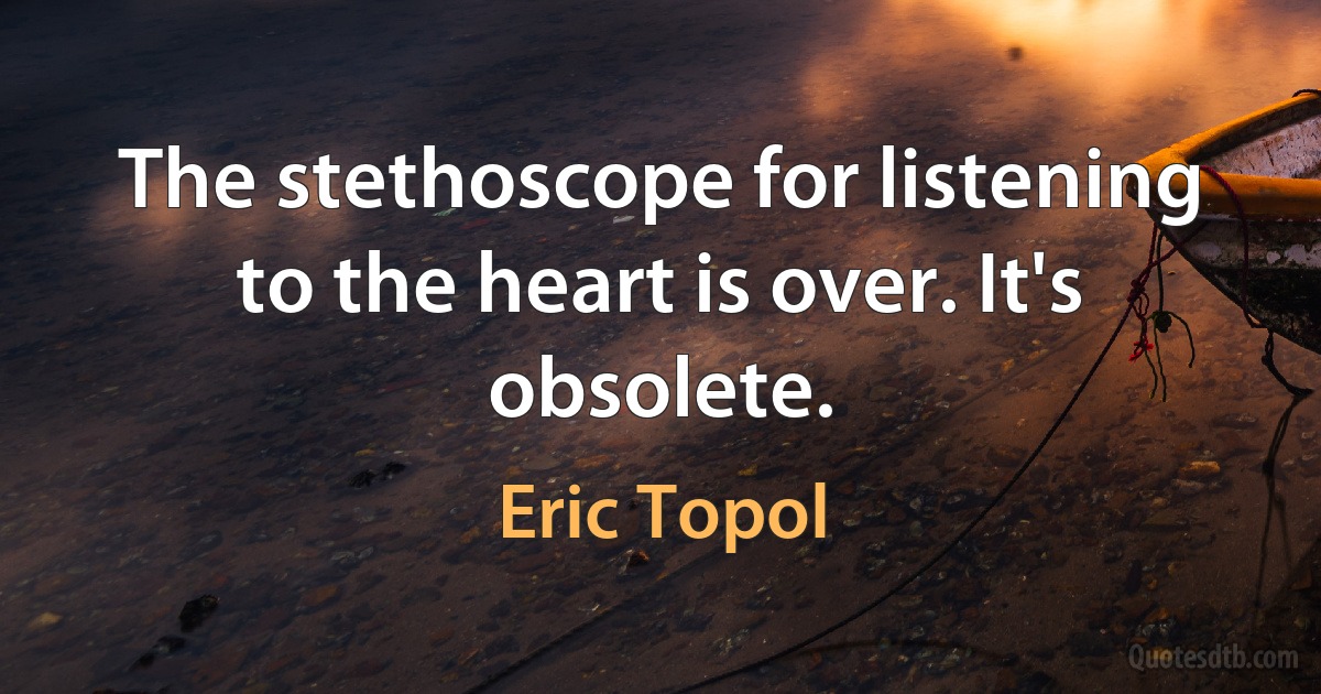 The stethoscope for listening to the heart is over. It's obsolete. (Eric Topol)