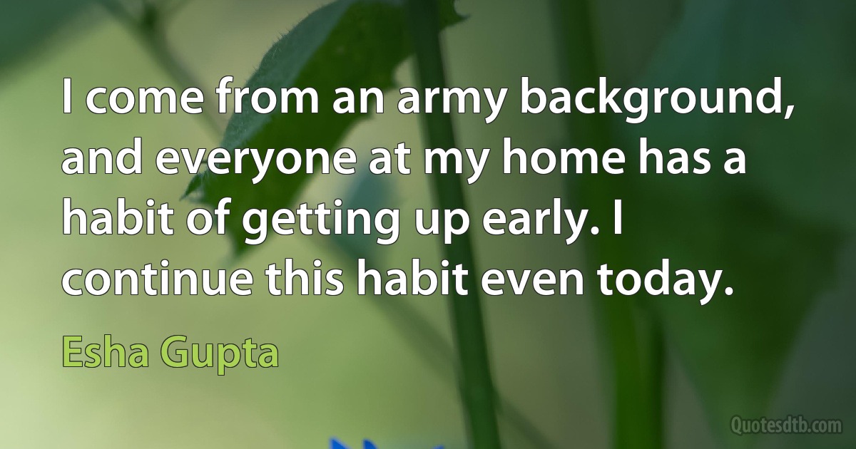 I come from an army background, and everyone at my home has a habit of getting up early. I continue this habit even today. (Esha Gupta)