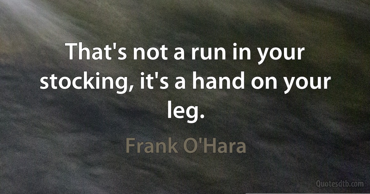 That's not a run in your stocking, it's a hand on your leg. (Frank O'Hara)