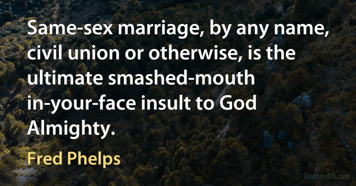 Same-sex marriage, by any name, civil union or otherwise, is the ultimate smashed-mouth in-your-face insult to God Almighty. (Fred Phelps)