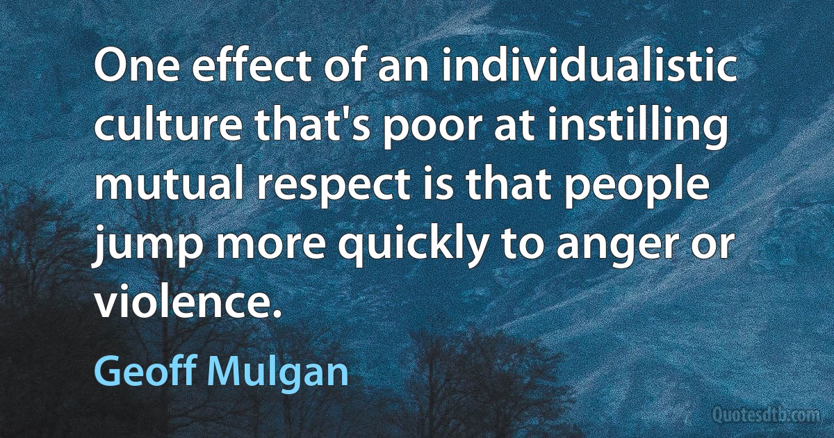 One effect of an individualistic culture that's poor at instilling mutual respect is that people jump more quickly to anger or violence. (Geoff Mulgan)