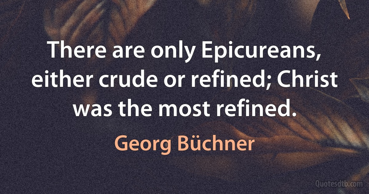 There are only Epicureans, either crude or refined; Christ was the most refined. (Georg Büchner)