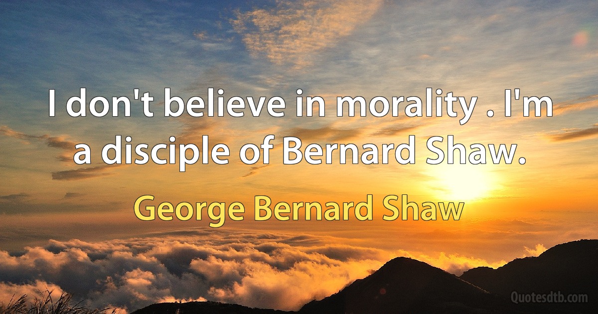 I don't believe in morality . I'm a disciple of Bernard Shaw. (George Bernard Shaw)