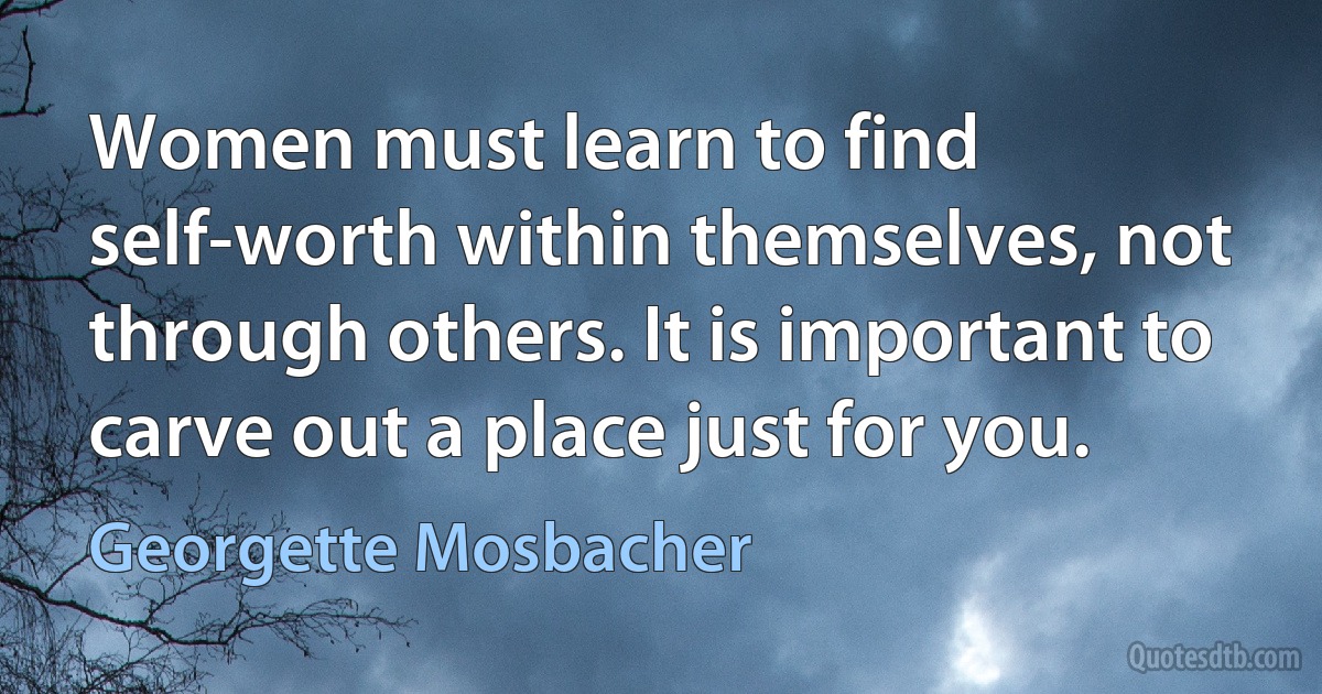 Women must learn to find self-worth within themselves, not through others. It is important to carve out a place just for you. (Georgette Mosbacher)