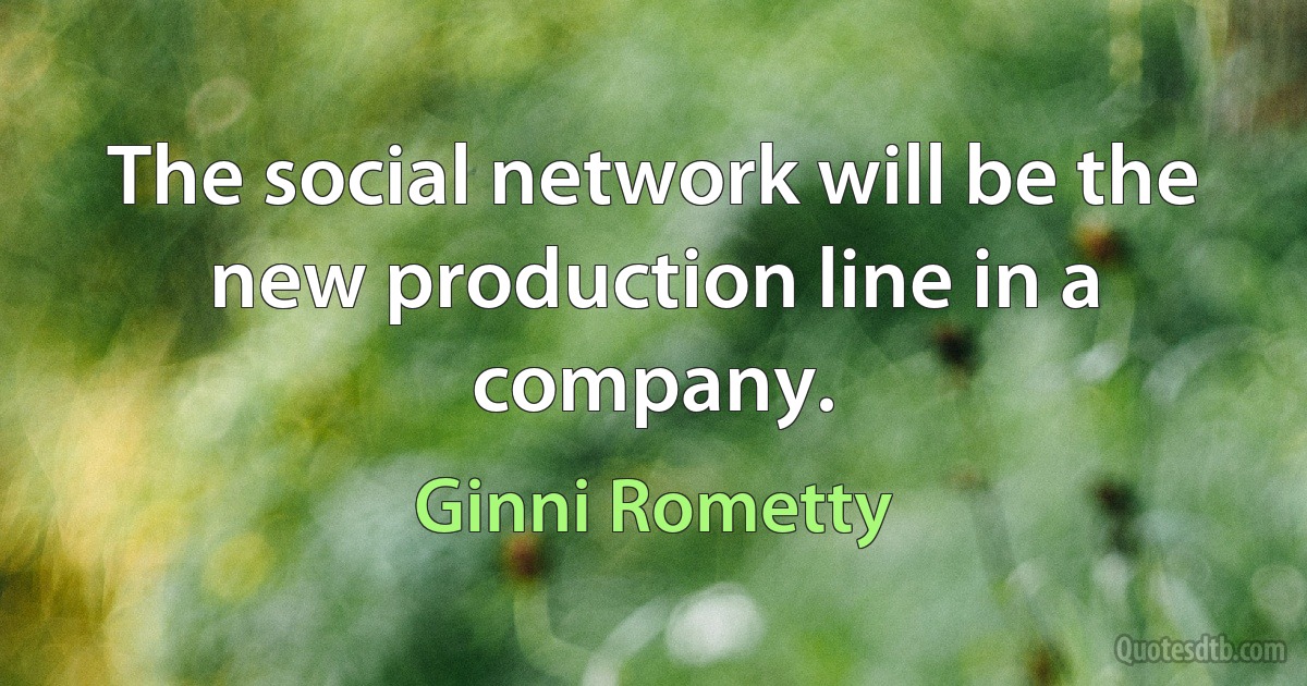 The social network will be the new production line in a company. (Ginni Rometty)