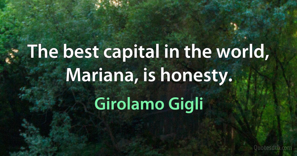 The best capital in the world, Mariana, is honesty. (Girolamo Gigli)