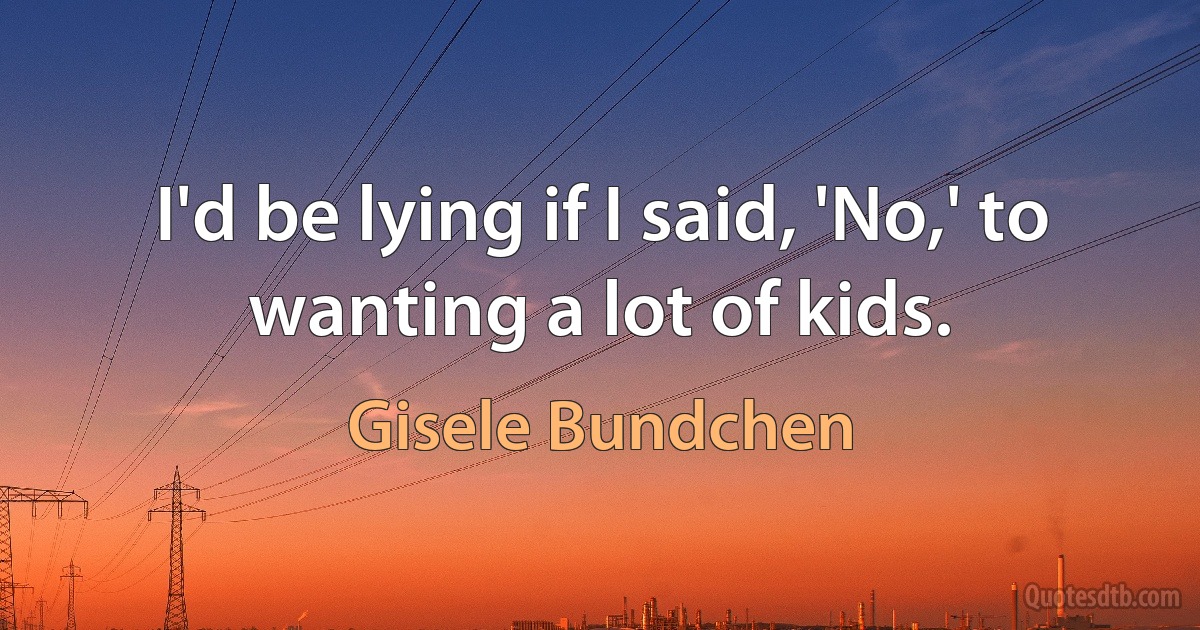 I'd be lying if I said, 'No,' to wanting a lot of kids. (Gisele Bundchen)