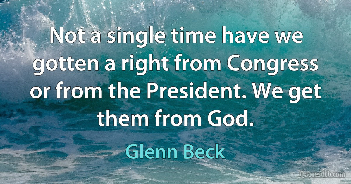 Not a single time have we gotten a right from Congress or from the President. We get them from God. (Glenn Beck)