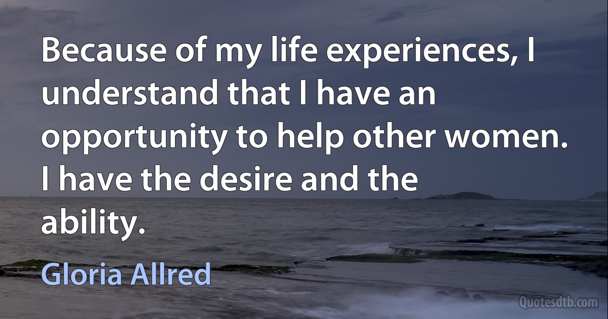 Because of my life experiences, I understand that I have an opportunity to help other women. I have the desire and the ability. (Gloria Allred)