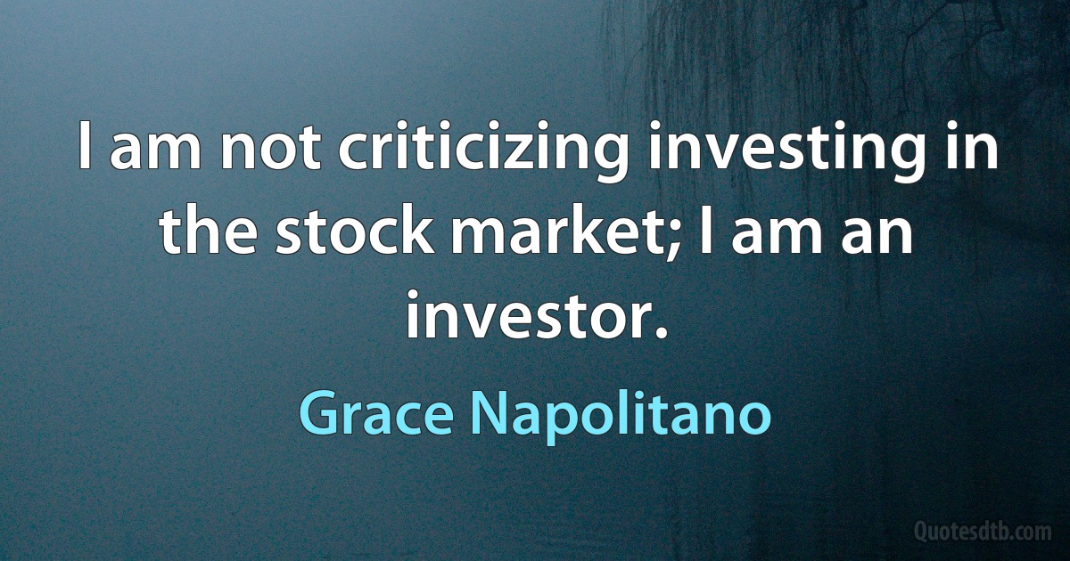 I am not criticizing investing in the stock market; I am an investor. (Grace Napolitano)