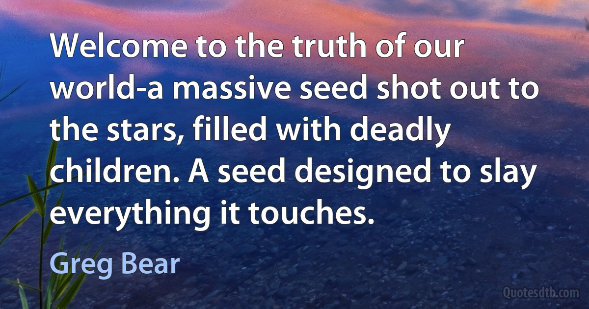 Welcome to the truth of our world-a massive seed shot out to the stars, filled with deadly children. A seed designed to slay everything it touches. (Greg Bear)