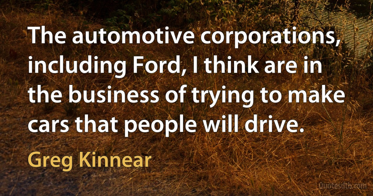 The automotive corporations, including Ford, I think are in the business of trying to make cars that people will drive. (Greg Kinnear)