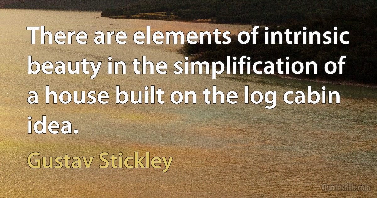 There are elements of intrinsic beauty in the simplification of a house built on the log cabin idea. (Gustav Stickley)