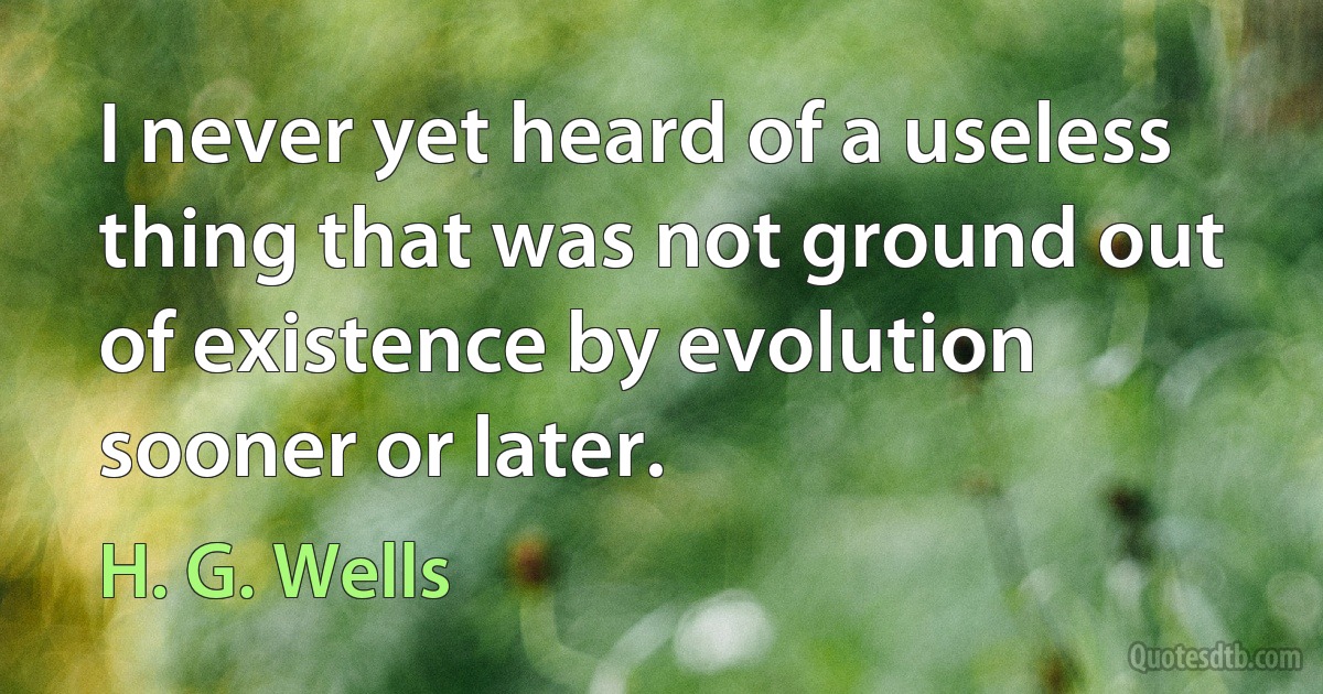 I never yet heard of a useless thing that was not ground out of existence by evolution sooner or later. (H. G. Wells)