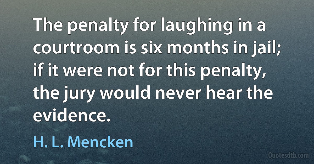 The penalty for laughing in a courtroom is six months in jail; if it were not for this penalty, the jury would never hear the evidence. (H. L. Mencken)