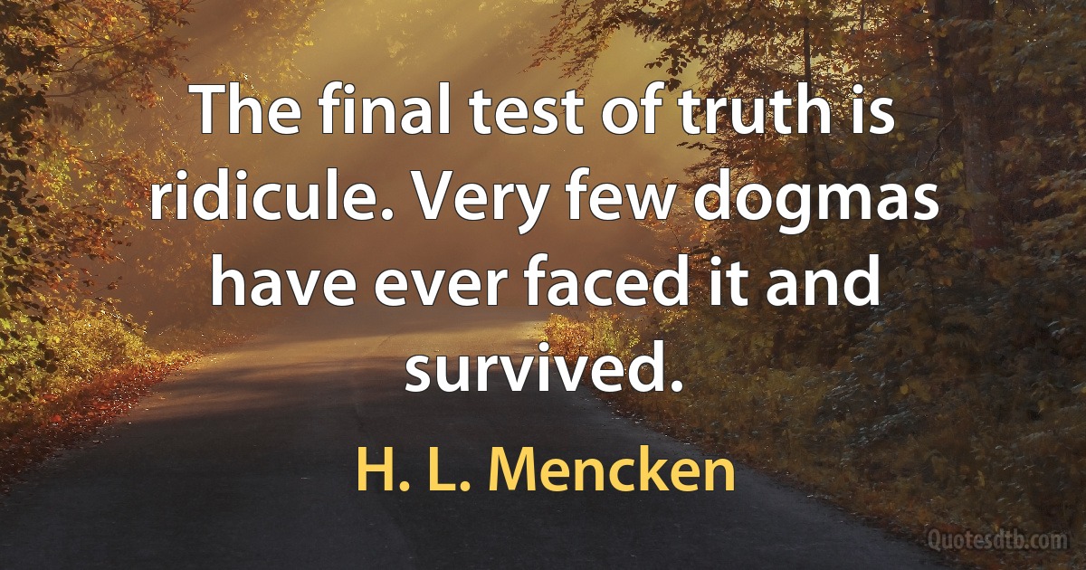 The final test of truth is ridicule. Very few dogmas have ever faced it and survived. (H. L. Mencken)