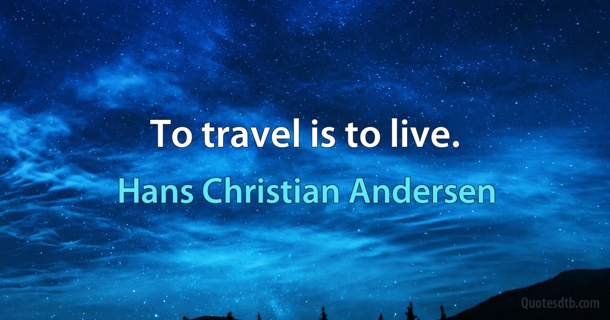 To travel is to live. (Hans Christian Andersen)