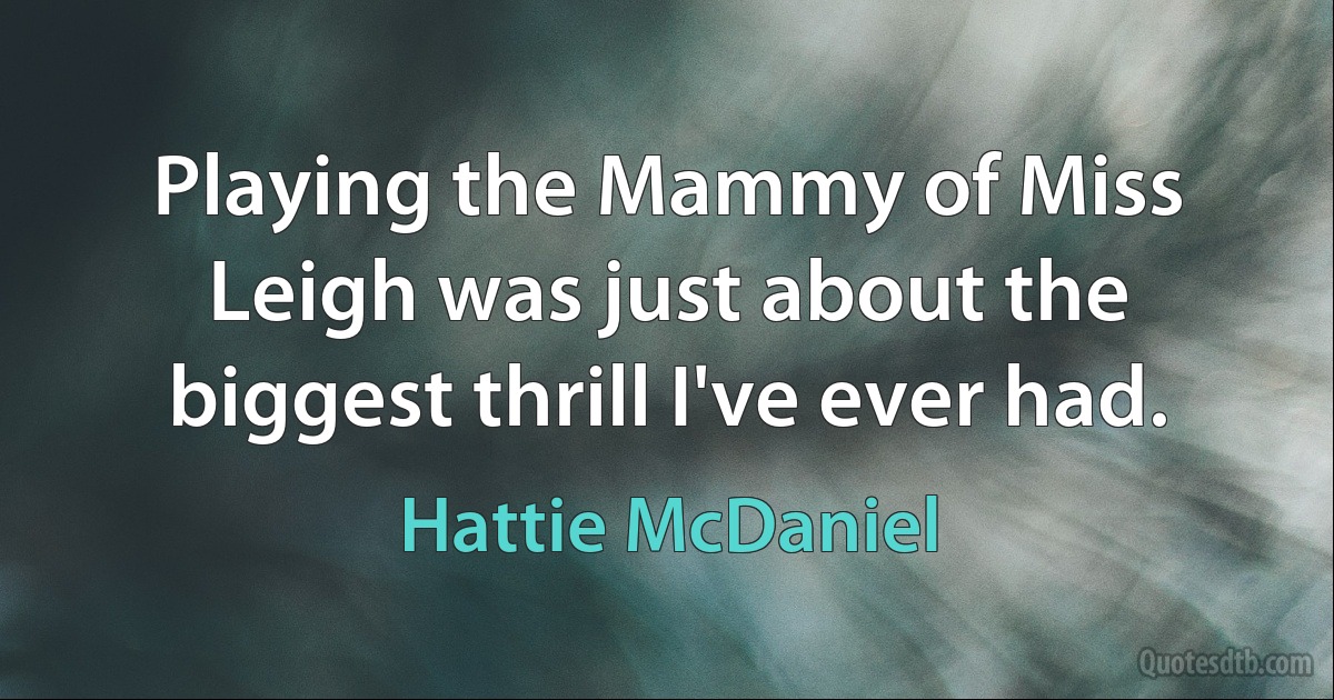 Playing the Mammy of Miss Leigh was just about the biggest thrill I've ever had. (Hattie McDaniel)