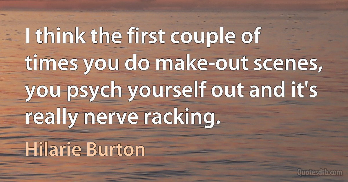 I think the first couple of times you do make-out scenes, you psych yourself out and it's really nerve racking. (Hilarie Burton)