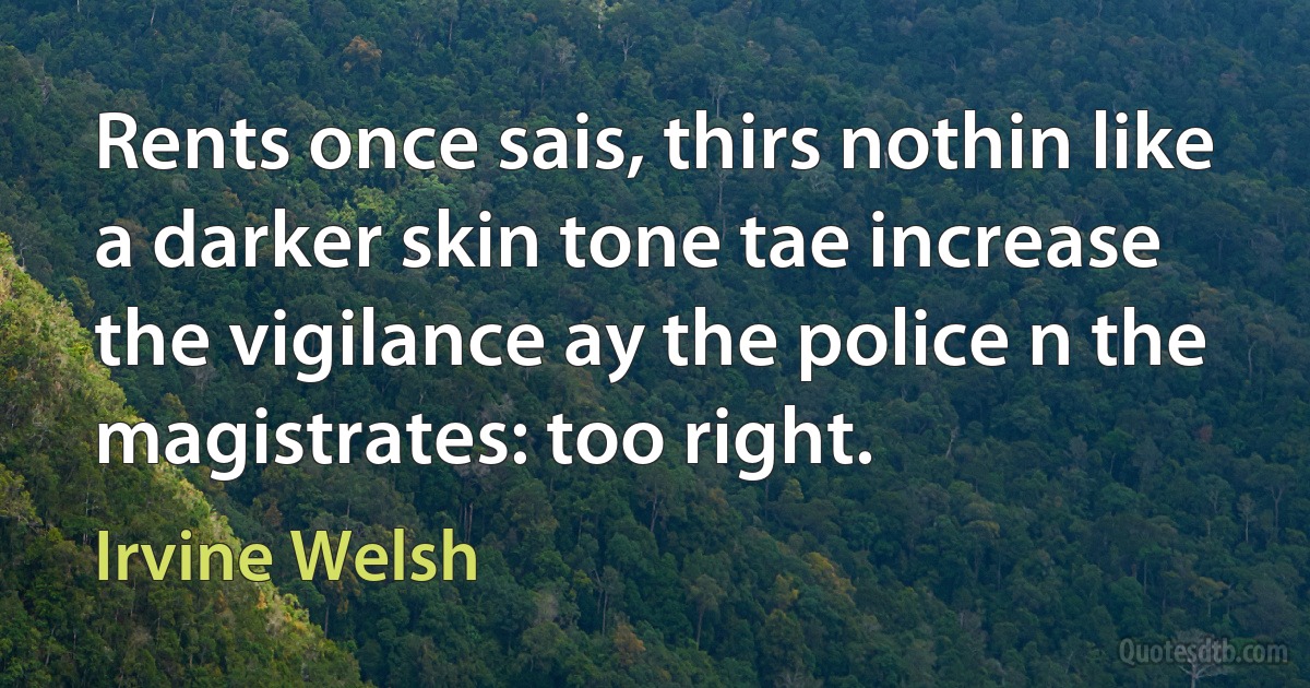 Rents once sais, thirs nothin like a darker skin tone tae increase the vigilance ay the police n the magistrates: too right. (Irvine Welsh)