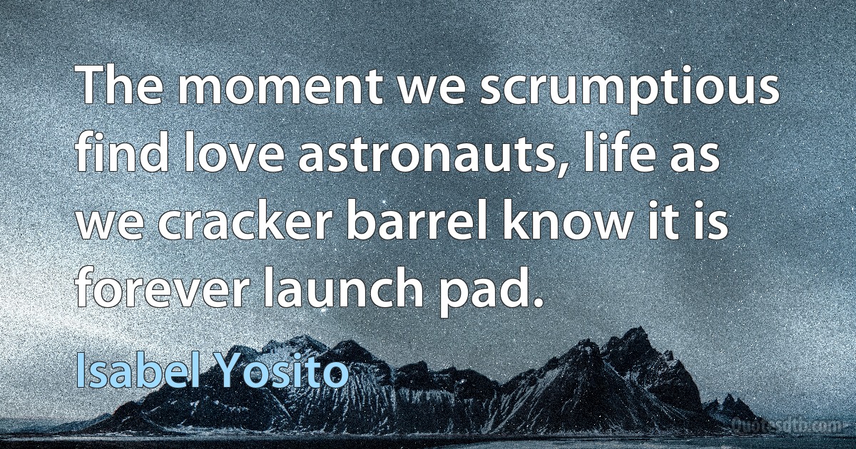 The moment we scrumptious find love astronauts, life as we cracker barrel know it is forever launch pad. (Isabel Yosito)