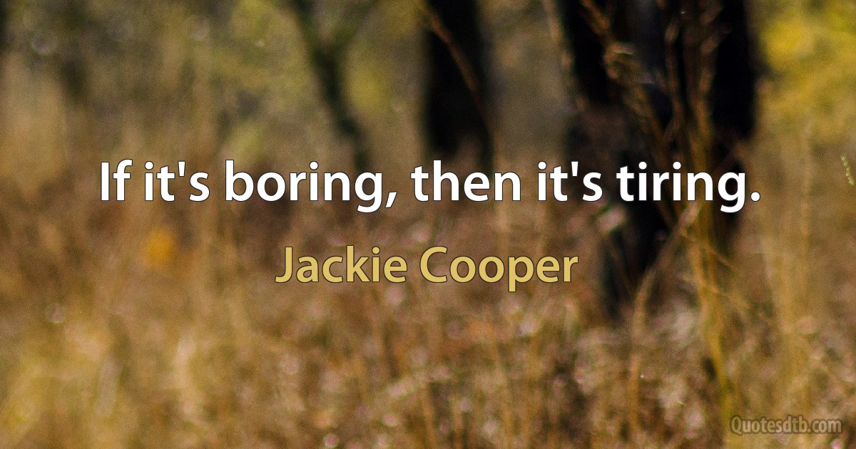 If it's boring, then it's tiring. (Jackie Cooper)